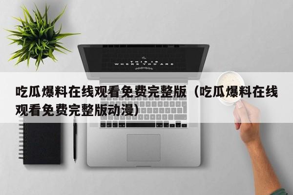 吃瓜爆料在线观看免费完整版(吃瓜爆料在线观看免费完整版动漫)