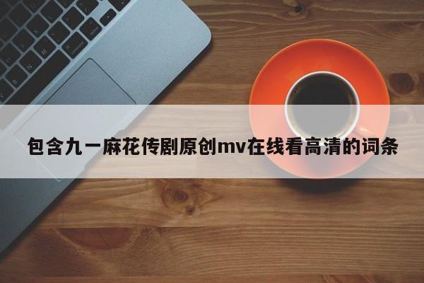包含九一麻花传剧原创mv在线看高清的词条