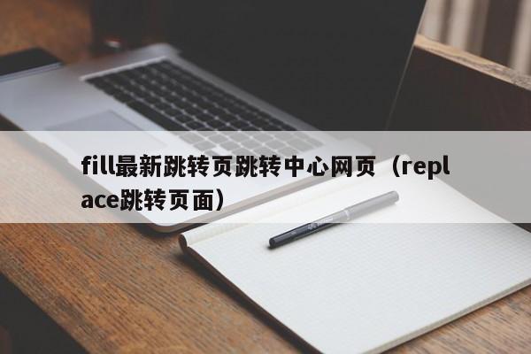 fill最新跳转页跳转中心网页(replace跳转页面)
