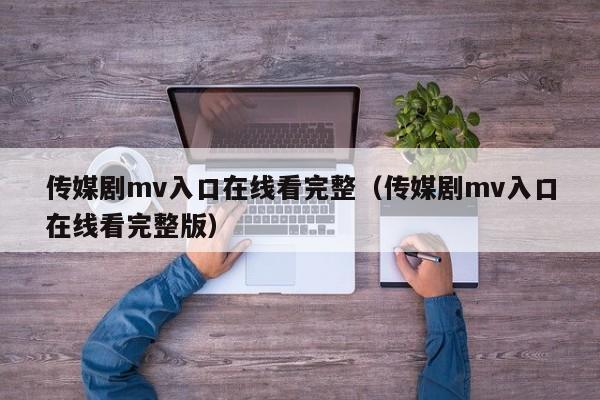 传媒剧mv入口在线看完整(传媒剧mv入口在线看完整版)