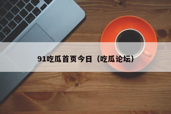 91吃瓜首页今日(吃瓜论坛)