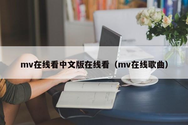 mv在线看中文版在线看(mv在线歌曲)