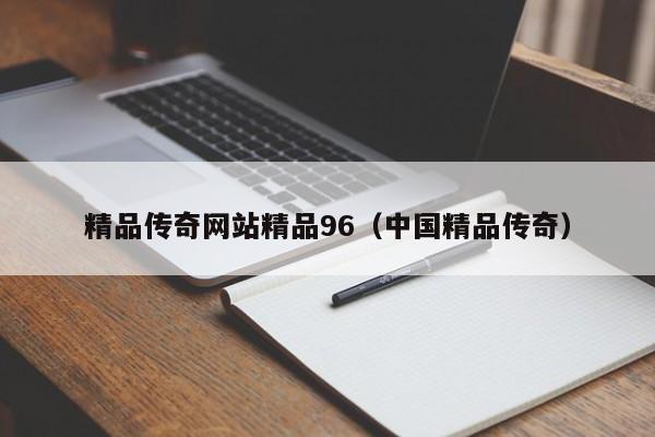 精品传奇网站精品96(中国精品传奇)