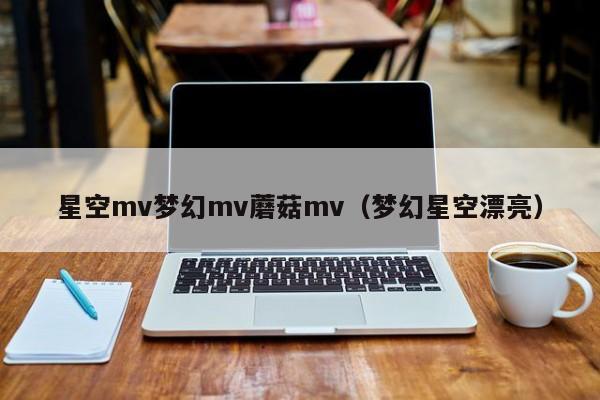 星空mv梦幻mv蘑菇mv(梦幻星空漂亮)