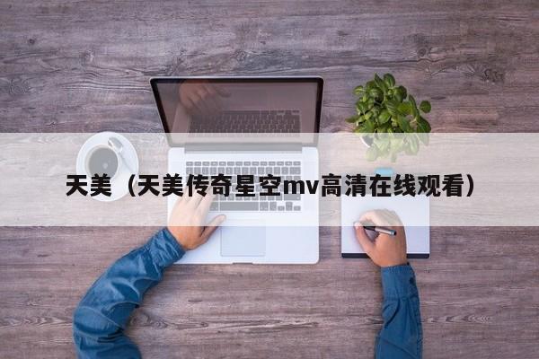 天美(天美传奇星空mv高清在线观看)