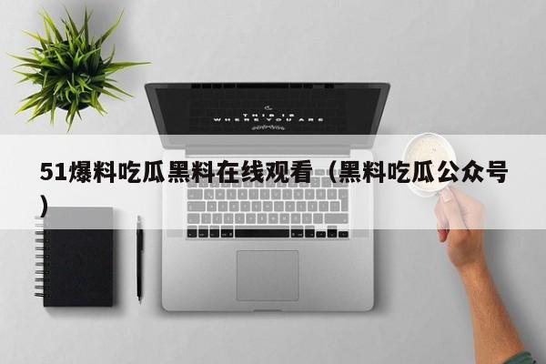 51爆料吃瓜黑料在线观看(黑料吃瓜公众号)