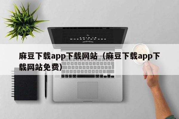 麻豆下载app下载网站(麻豆下载app下载网站免费)
