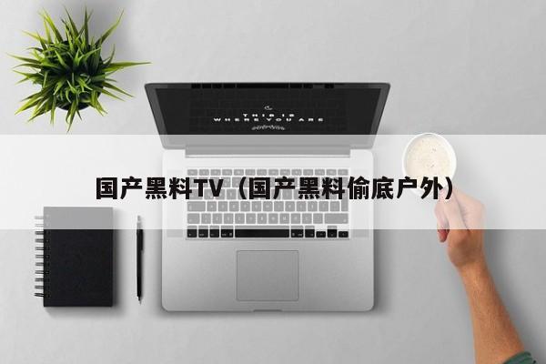 国产黑料TV(国产黑料偷底户外)