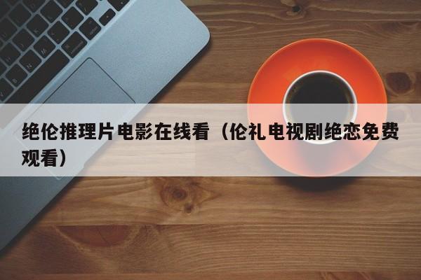 绝伦推理片电影在线看(伦礼电视剧绝恋免费观看)