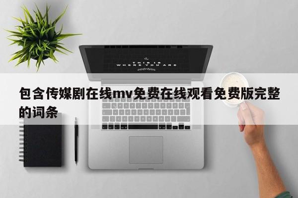 包含传媒剧在线mv免费在线观看免费版完整的词条