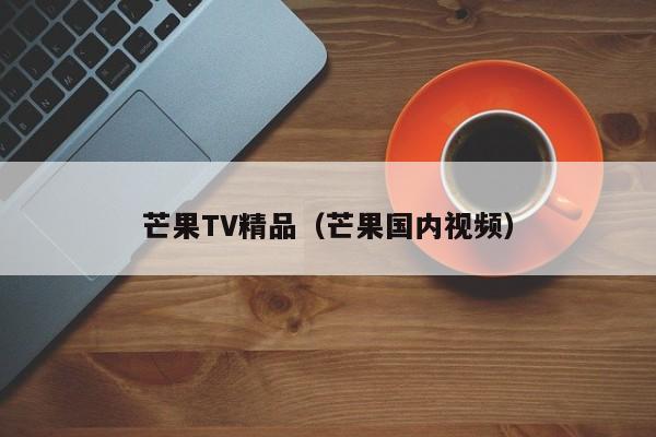 芒果TV精品(芒果国内视频)