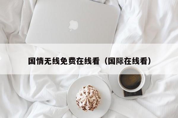 国情无线免费在线看(国际在线看)