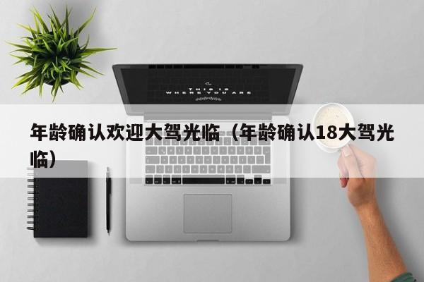 年龄确认欢迎大驾光临(年龄确认18大驾光临)