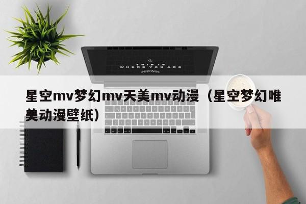 星空mv梦幻mv天美mv动漫(星空梦幻唯美动漫壁纸)