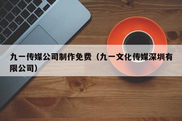 九一传媒公司制作免费(九一文化传媒深圳有限公司)