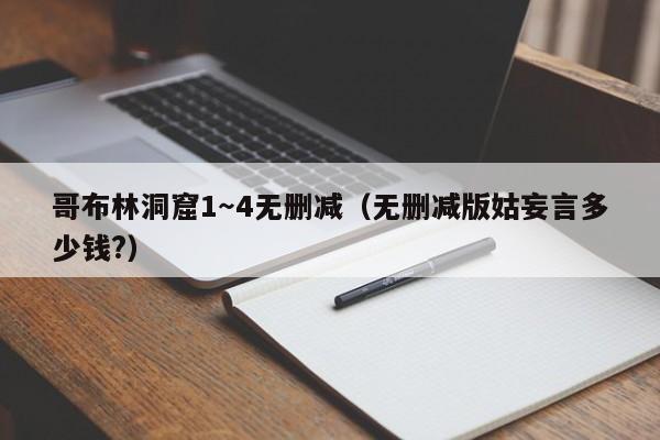 哥布林洞窟1~4无删减(无删减版姑妄言多少钱?)