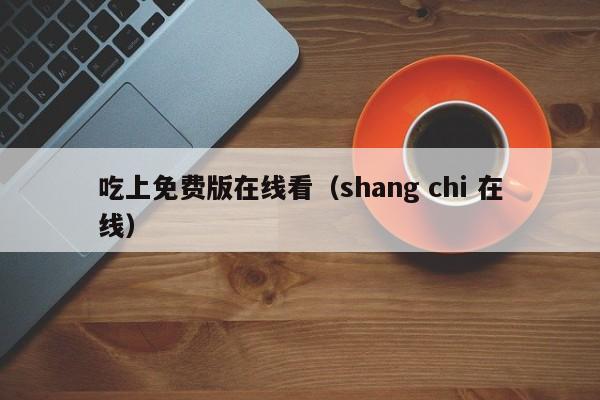 吃上免费版在线看(shang chi 在线)