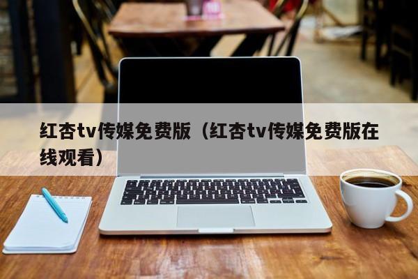 红杏tv传媒免费版(红杏tv传媒免费版在线观看)