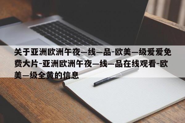 关于亚洲欧洲午夜—线—品-欧美—级爱爱免费大片-亚洲欧洲午夜—线—品在线观看-欧美—级全黄的信息