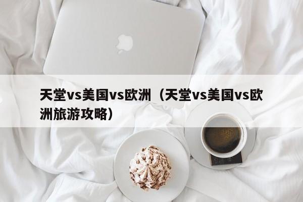天堂vs美国vs欧洲(天堂vs美国vs欧洲旅游攻略)