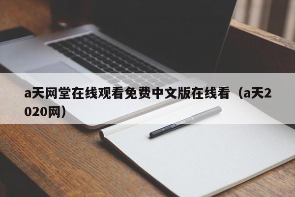 a天网堂在线观看免费中文版在线看(a天2020网)
