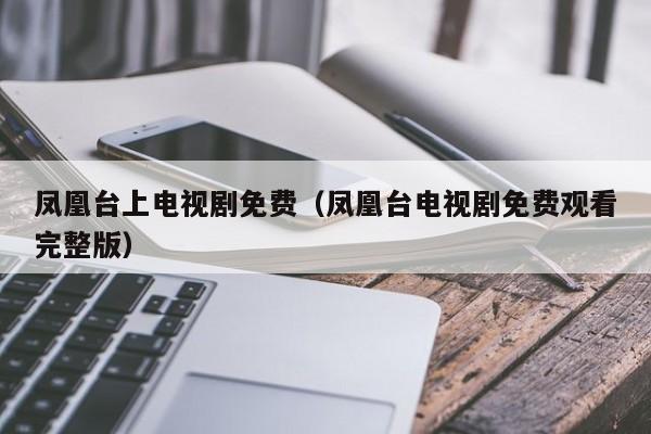 凤凰台上电视剧免费(凤凰台电视剧免费观看完整版)