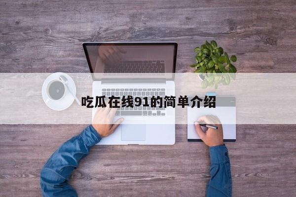 吃瓜在线91的简单介绍
