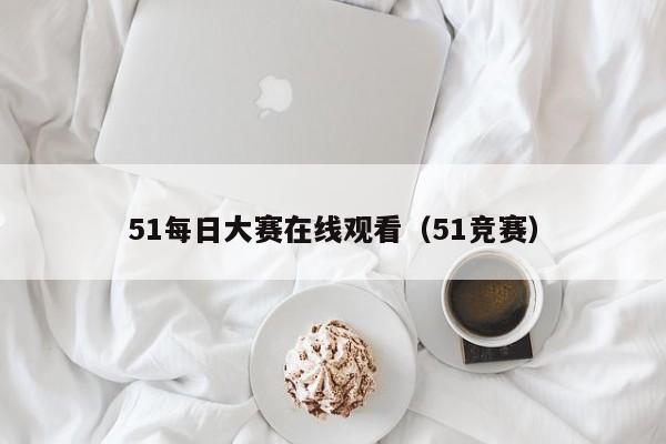 51每日大赛在线观看(51竞赛)