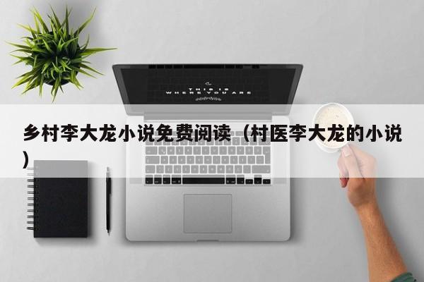 乡村李大龙小说免费阅读(村医李大龙的小说)