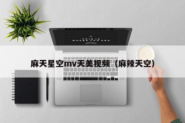 麻天星空mv天美视频(麻辣天空)