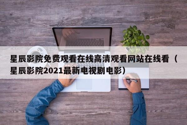 星辰影院免费观看在线高清观看网站在线看(星辰影院2021最新电视剧电影)