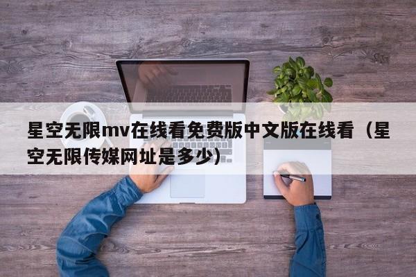 星空无限mv在线看免费版中文版在线看(星空无限传媒网址是多少)