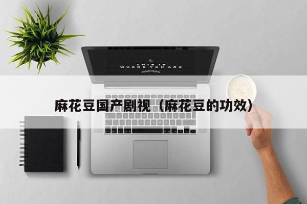 麻花豆国产剧视(麻花豆的功效)