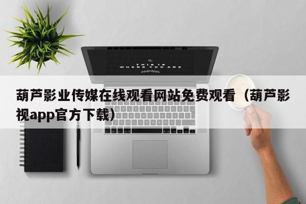 葫芦影业传媒在线观看网站免费观看(葫芦影视app官方下载)