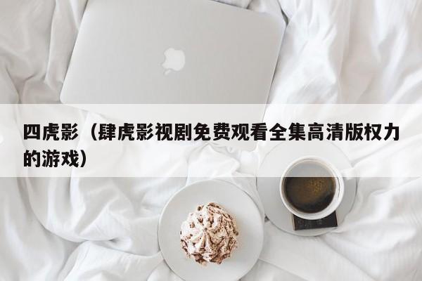 四虎影(肆虎影视剧免费观看全集高清版权力的游戏)