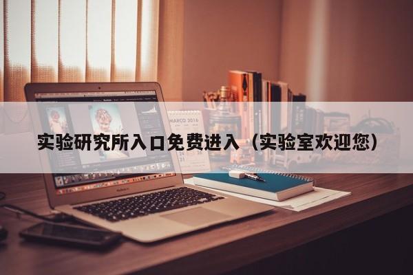 实验研究所入口免费进入(实验室欢迎您)