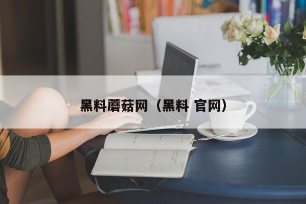 黑料蘑菇网(黑料 官网)