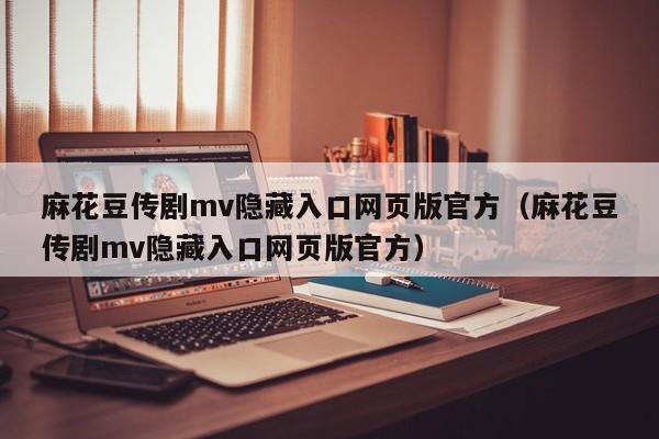 麻花豆传剧mv隐藏入口网页版官方(麻花豆传剧mv隐藏入口网页版官方)