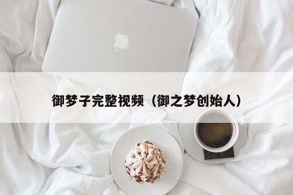 御梦子完整视频(御之梦创始人)